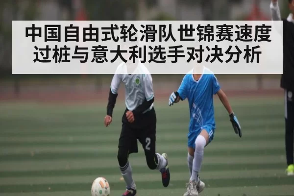 中国自由式轮滑队世锦赛速度过桩与意大利选手对决分析