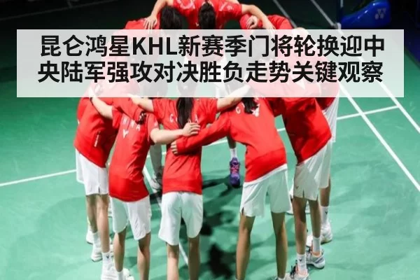 昆仑鸿星KHL新赛季门将轮换迎中央陆军强攻对决胜负走势关键观察