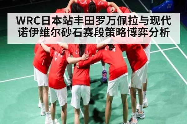 WRC日本站丰田罗万佩拉与现代诺伊维尔砂石赛段策略博弈分析